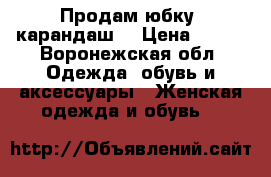 Продам юбку (карандаш) › Цена ­ 800 - Воронежская обл. Одежда, обувь и аксессуары » Женская одежда и обувь   